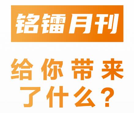 《 銘鐳月刊 》給你帶來(lái)了什么 ？